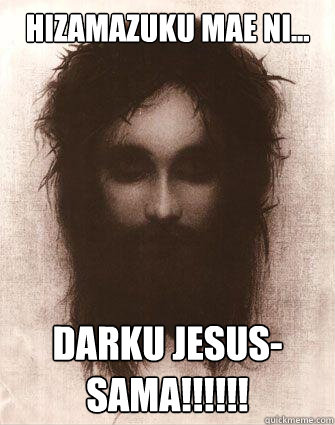 Hizamazuku mae ni... darku jesus-sama!!!!!!   