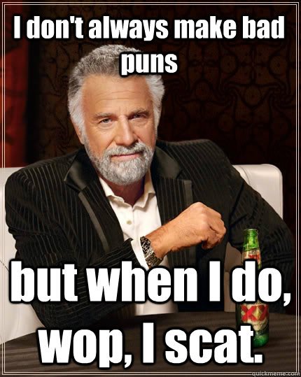 I don't always make bad puns but when I do, wop, I scat.  The Most Interesting Man In The World