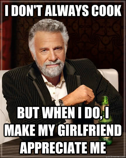 I don't always cook But when I do, i make my girlfriend appreciate me - I don't always cook But when I do, i make my girlfriend appreciate me  The Most Interesting Man In The World