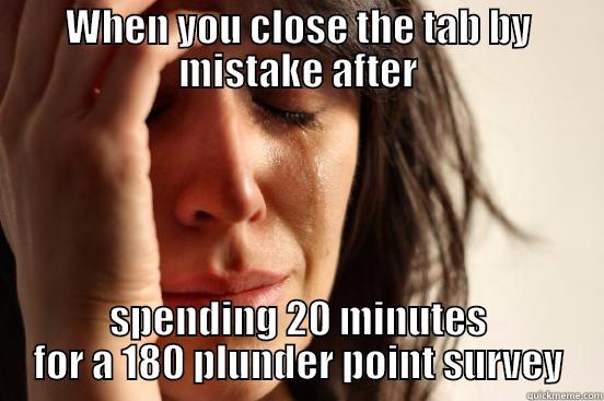 WHEN YOU CLOSE THE TAB BY MISTAKE AFTER SPENDING 20 MINUTES FOR A 180 PLUNDER POINT SURVEY First World Problems