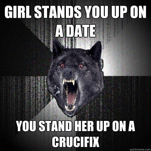 Girl stands you up on a date You stand her up on a crucifix  - Girl stands you up on a date You stand her up on a crucifix   Insanity Wolf