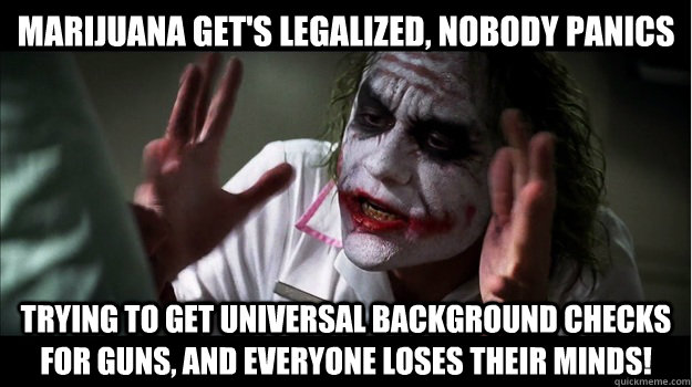 Marijuana get's legalized, nobody panics trying to get universal background checks for guns, and everyone loses their minds!  Joker Mind Loss