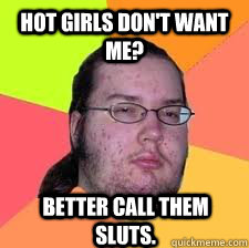 HOT GIRLS DON'T WANT ME? BETTER CALL THEM SLUTS. - HOT GIRLS DON'T WANT ME? BETTER CALL THEM SLUTS.  Gordo Nerd