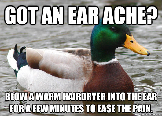 Got an Ear ache? Blow a warm hairdryer into the ear for a few minutes to ease the pain.
  Actual Advice Mallard