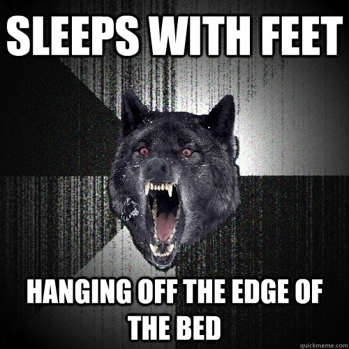 Sleeps with feet Hanging off the edge of the bed  Insanity Wolf