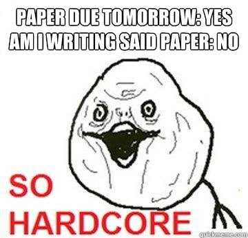 paper due tomorrow: yes am i writing said paper: no  So Hardcore