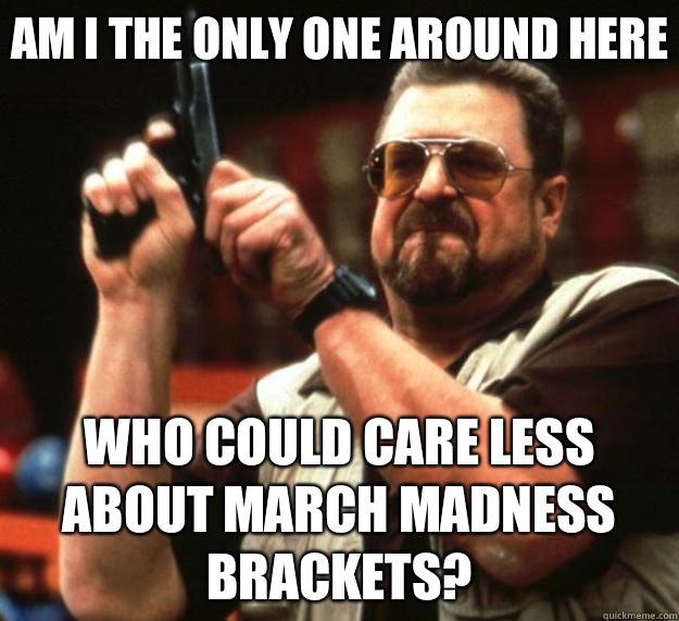 Am I the only one around here who could care less about march madness brackets?  Big Lebowski
