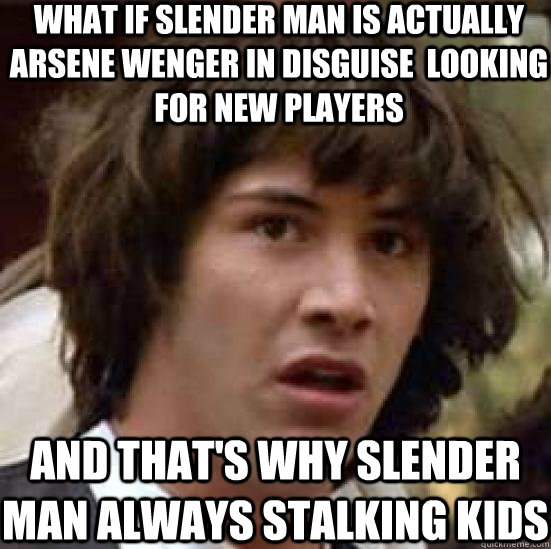 What if slender man is actually arsene wenger in disguise  looking for new players and that's why slender man always stalking kids  conspiracy keanu