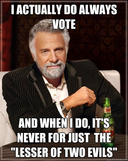 I actually do always vote and when i do, it's
never for just  the
