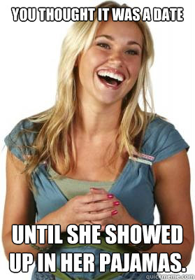 you thought it was a date until she showed up in her pajamas.  Friend Zone Fiona