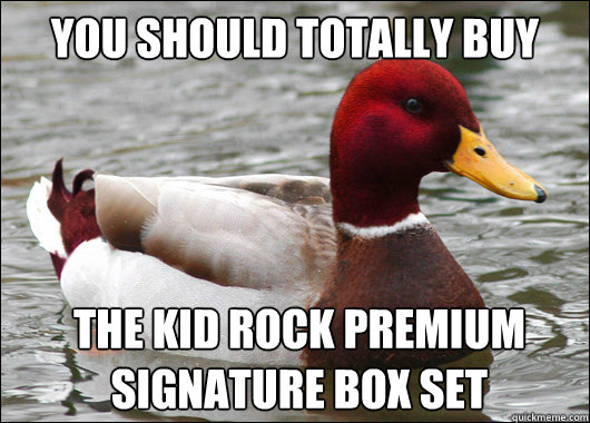 you should totally buy the kid rock premium signature box set  Malicious Advice Mallard