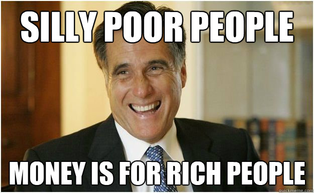 Silly poor people money is for rich people - Silly poor people money is for rich people  Mitt Romney