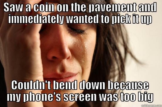 SAW A COIN ON THE PAVEMENT AND IMMEDIATELY WANTED TO PICK IT UP COULDN'T BEND DOWN BECAUSE MY PHONE'S SCREEN WAS TOO BIG First World Problems