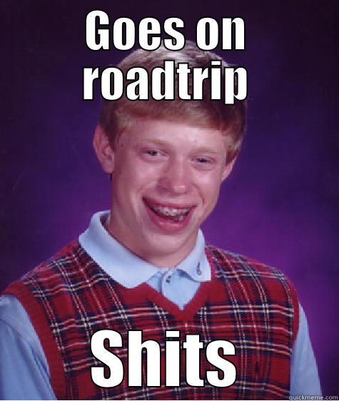 GOES ON ROADTRIP SHITS Bad Luck Brian