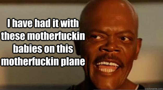 I have had it with these motherfuckin babies on this motherfuckin plane - I have had it with these motherfuckin babies on this motherfuckin plane  Samuel Motherfuckin Jackson