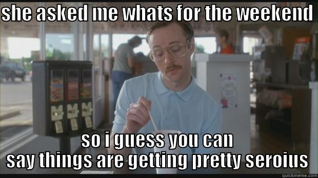 SHE ASKED ME WHATS FOR THE WEEKEND  SO I GUESS YOU CAN SAY THINGS ARE GETTING PRETTY SEROIUS Misc