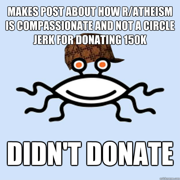Makes post about how r/atheism is compassionate and not a circle jerk for donating 150k Didn't donate  Scumbag rAtheism