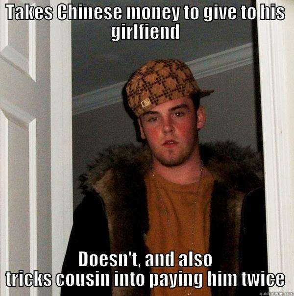 TAKES CHINESE MONEY TO GIVE TO HIS GIRLFIEND DOESN'T, AND ALSO TRICKS COUSIN INTO PAYING HIM TWICE Scumbag Steve