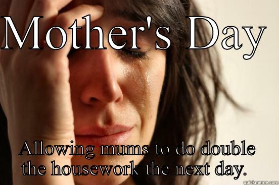MOTHER'S DAY  ALLOWING MUMS TO DO DOUBLE THE HOUSEWORK THE NEXT DAY.  First World Problems