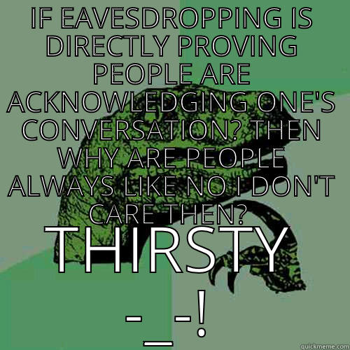 IF EAVESDROPPING IS DIRECTLY PROVING PEOPLE ARE ACKNOWLEDGING ONE'S CONVERSATION? THEN WHY ARE PEOPLE ALWAYS LIKE NO I DON'T CARE THEN?  THIRSTY -_-! Philosoraptor