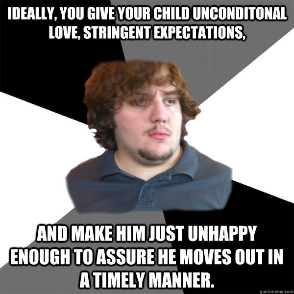 Ideally, you give your child unconditonal love, stringent expectations, and make him just unhappy enough to assure he moves out in a timely manner. - Ideally, you give your child unconditonal love, stringent expectations, and make him just unhappy enough to assure he moves out in a timely manner.  Family Tech Support Guy