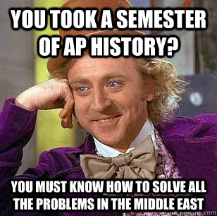 You took a semester of AP history? You must know how to solve all the problems in the middle east  Condescending Wonka