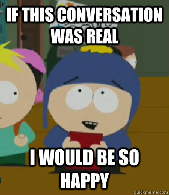 if this conversation was real I would be so happy  Craig - I would be so happy