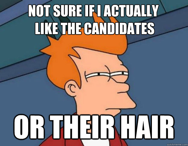 Not sure if I actually
 like the candidates OR THEIR HAIR  NOT SURE IF IM HUNGRY or JUST BORED