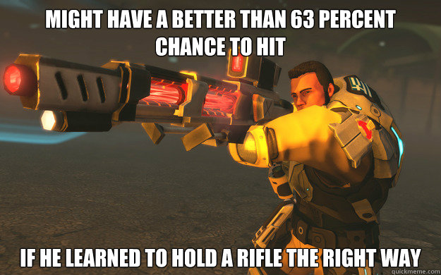 Might have a better than 63 percent chance to hit if he learned to hold a rifle the right way  XCOM