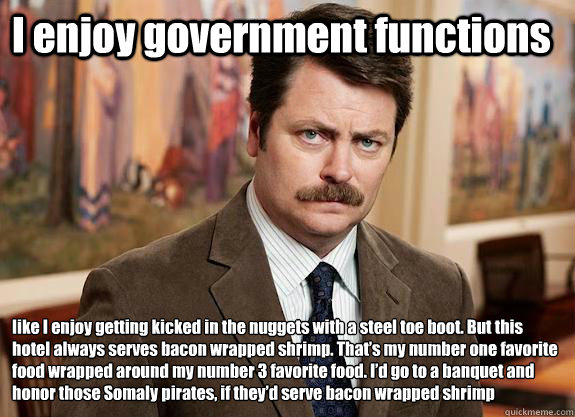 I enjoy government functions  like I enjoy getting kicked in the nuggets with a steel toe boot. But this hotel always serves bacon wrapped shrimp. That’s my number one favorite food wrapped around my number 3 favorite food. I’d go to a banquet - I enjoy government functions  like I enjoy getting kicked in the nuggets with a steel toe boot. But this hotel always serves bacon wrapped shrimp. That’s my number one favorite food wrapped around my number 3 favorite food. I’d go to a banquet  Ron Swanson can relate to Lil Wayne