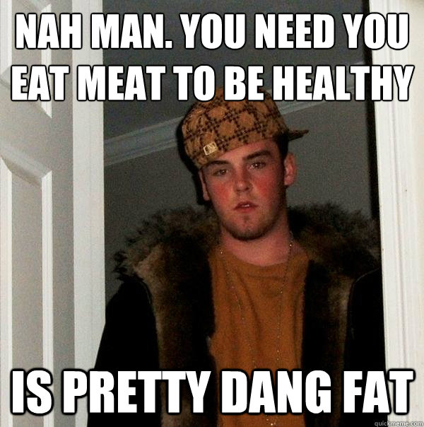 Nah man. You need you eat meat to be healthy Is pretty dang fat - Nah man. You need you eat meat to be healthy Is pretty dang fat  Scumbag Steve