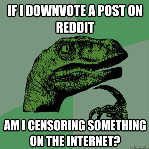 If I downvote a post on reddit Am I censoring something on the internet? - If I downvote a post on reddit Am I censoring something on the internet?  Philosoraptor