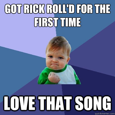 Got rick roll'd for the first time love that song  Success Kid