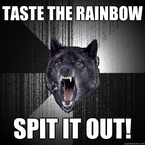 Taste the rainbow Spit it out!  Insanity Wolf