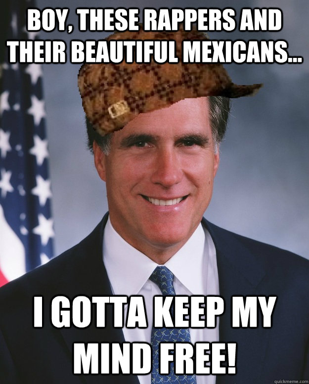 Boy, these rappers and their beautiful mexicans... i gotta keep my mind free!  - Boy, these rappers and their beautiful mexicans... i gotta keep my mind free!   Scumbag Romney