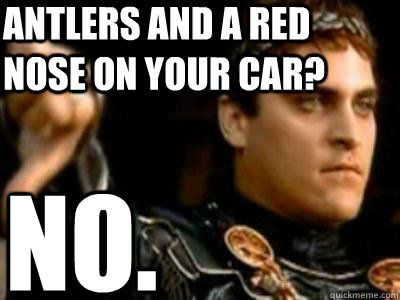antlers and a red nose on your car? no.  Downvoting Roman