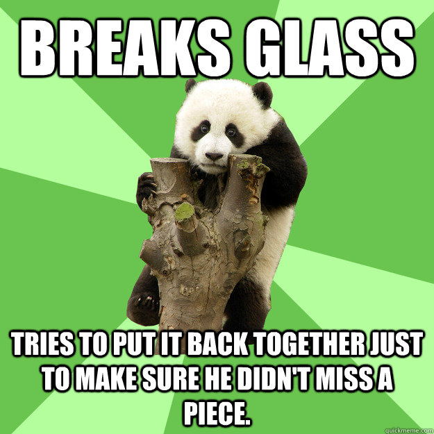 Breaks Glass Tries to put it back together just to make sure he didn't miss a piece.  