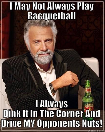 I MAY NOT ALWAYS PLAY RACQUETBALL I ALWAYS DINK IT IN THE CORNER AND DRIVE MY OPPONENTS NUTS! The Most Interesting Man In The World