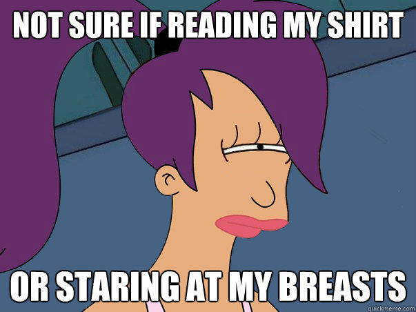 Not sure if reading my shirt or staring at my breasts - Not sure if reading my shirt or staring at my breasts  Leela Futurama