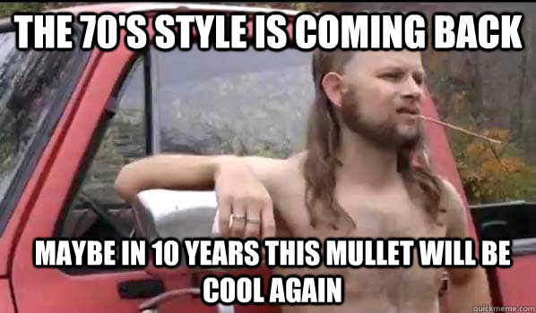the 70's style is coming back maybe in 10 years this mullet will be cool again  Almost Politically Correct Redneck