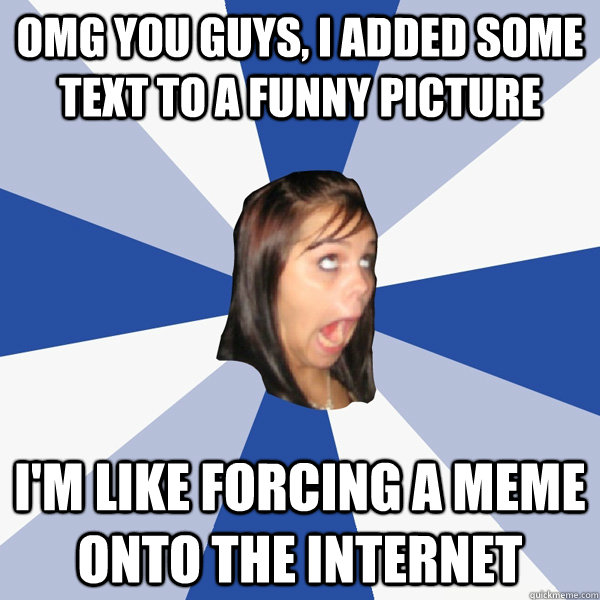 omg you guys, I added some text to a funny picture I'm like forcing a meme onto the internet  Annoying Facebook Girl