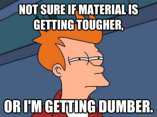 Not sure if material is getting tougher, Or I'm getting dumber. - Not sure if material is getting tougher, Or I'm getting dumber.  Futurama Fry