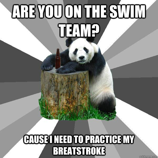 ARE YOU ON THE SWIM TEAM? CAUSE I NEED TO PRACTICE MY BREATSTROKE  Pickup-Line Panda