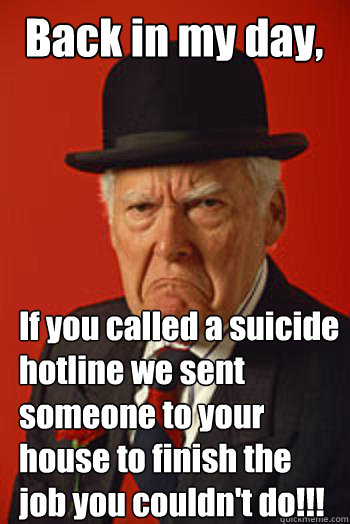 Back in my day, If you called a suicide hotline we sent someone to your house to finish the job you couldn't do!!!  Pissed old guy