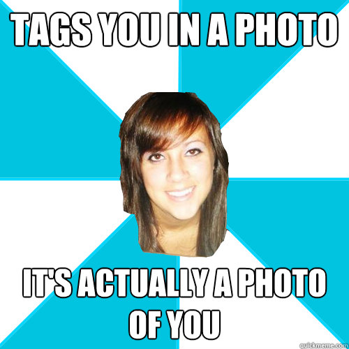 tags you in a photo it's actually a photo of you - tags you in a photo it's actually a photo of you  Pleasant Facebook Girl