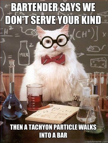 Bartender says we don't serve your kind Then A tachyon particle walks into a bar  Chemistry Cat