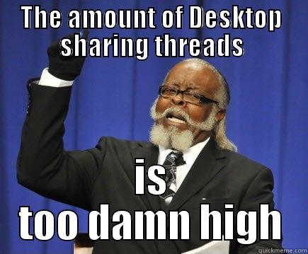 THE AMOUNT OF DESKTOP SHARING THREADS IS TOO DAMN HIGH Too Damn High