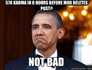 578 Karma in 8 hours before mod deletes post? Not Bad  Not Bad Obama