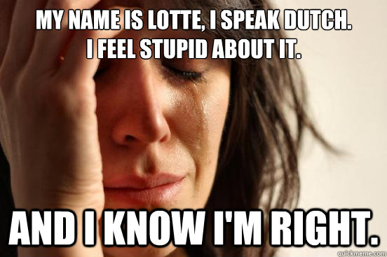 My name is lotte, i speak dutch.
I feel stupid about it. And i know I'm right.  First World Problems
