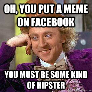 Oh, You put a meme on facebook You must be some kind of hipster  Condescending Wonka